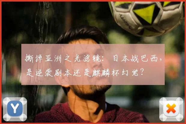 撕掉亚洲之光滤镜:日本战巴西,是逆袭剧本还是麒麟杯幻觉?