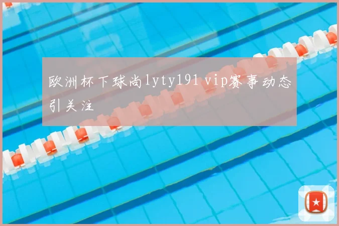 欧洲杯下球尚lyty191 vip赛事动态引关注