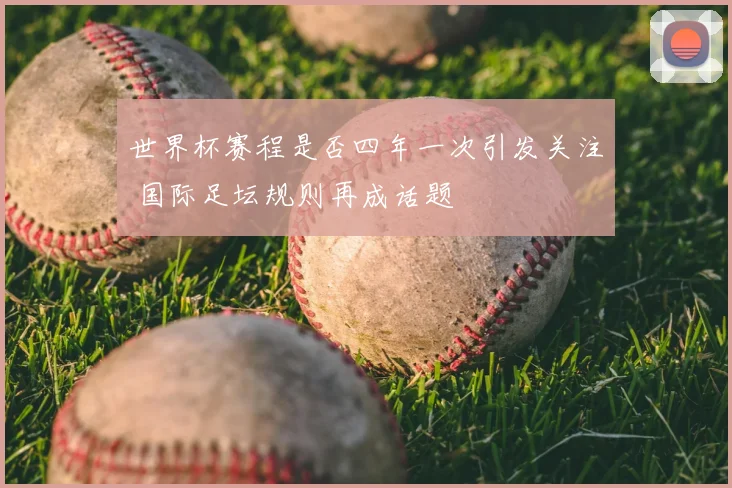 世界杯赛程是否四年一次引发关注 国际足坛规则再成话题