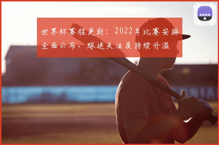 世界杯赛程更新：2022年比赛安排全面公布，球迷关注度持续升温