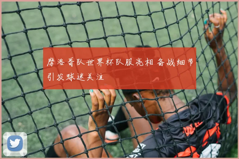 摩洛哥队世界杯队服亮相 备战细节引发球迷关注