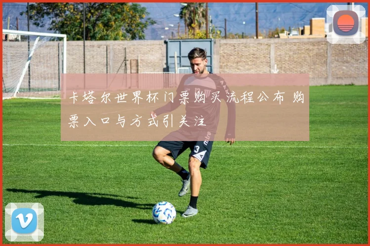 卡塔尔世界杯门票购买流程公布 购票入口与方式引关注