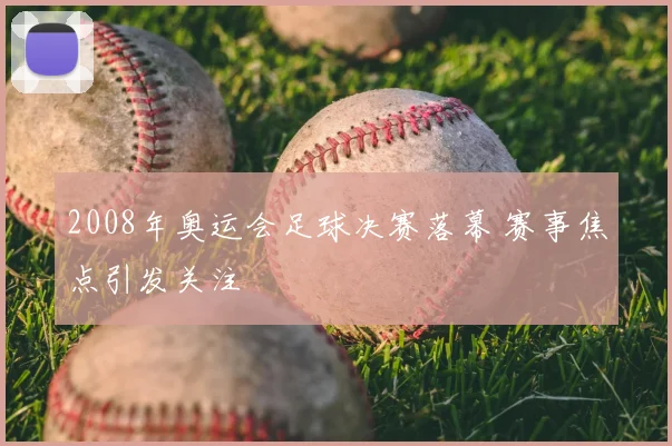 2008年奥运会足球决赛落幕 赛事焦点引发关注