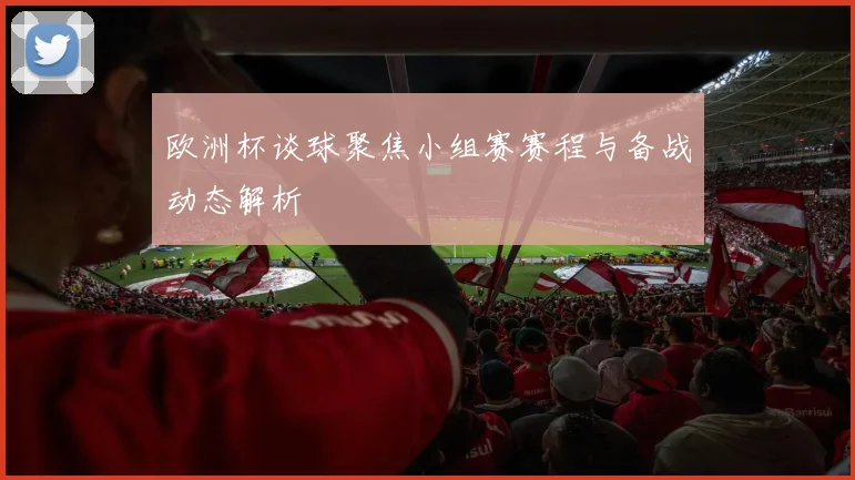 欧洲杯谈球聚焦小组赛赛程与备战动态解析