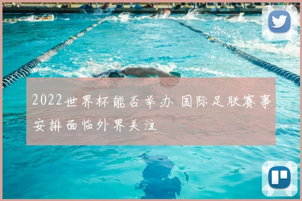 2022世界杯能否举办 国际足联赛事安排面临外界关注