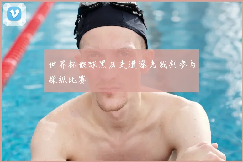 世界杯假球黑历史遭曝光裁判参与操纵比赛