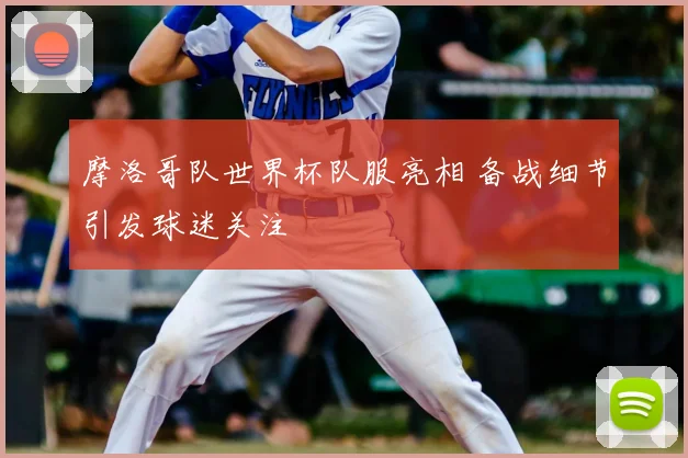 摩洛哥队世界杯队服亮相 备战细节引发球迷关注