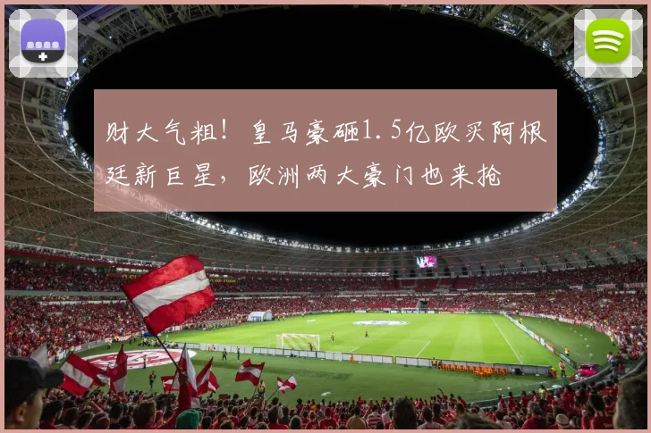 财大气粗!皇马豪砸1.5亿欧买阿根廷新巨星,欧洲两大豪门也来抢