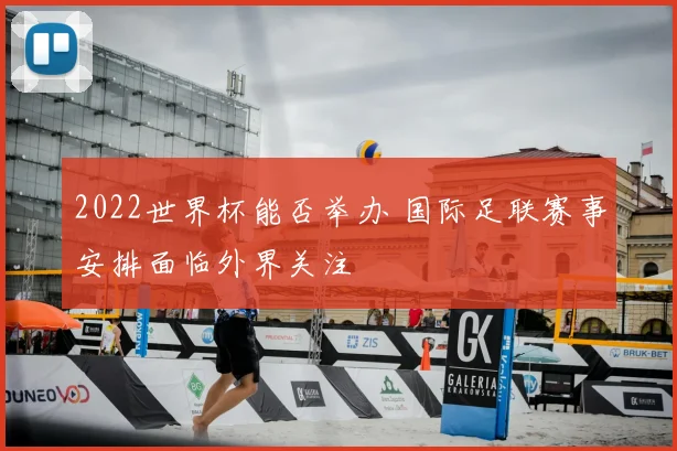 2022世界杯能否举办 国际足联赛事安排面临外界关注