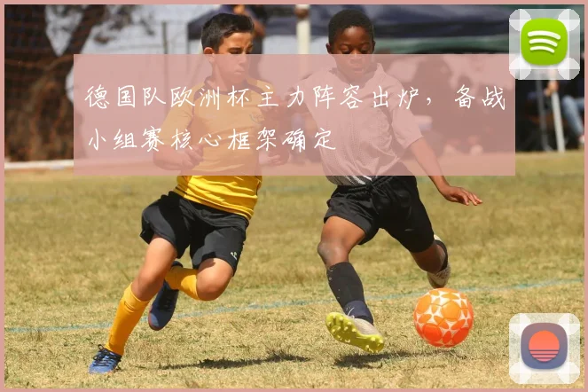 德国队欧洲杯主力阵容出炉,备战小组赛核心框架确定