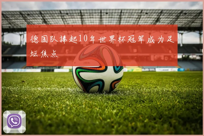德国队捧起10年世界杯冠军成为足坛焦点