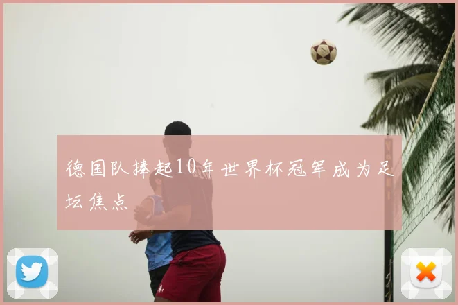德国队捧起10年世界杯冠军成为足坛焦点