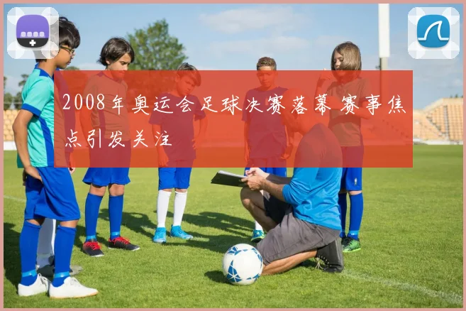 2008年奥运会足球决赛落幕 赛事焦点引发关注