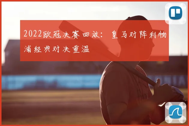 2022欧冠决赛回放：皇马对阵利物浦经典对决重温