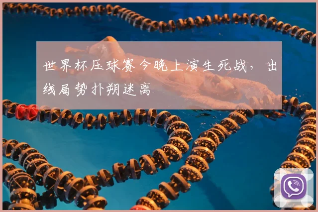 世界杯压球赛今晚上演生死战,出线局势扑朔迷离
