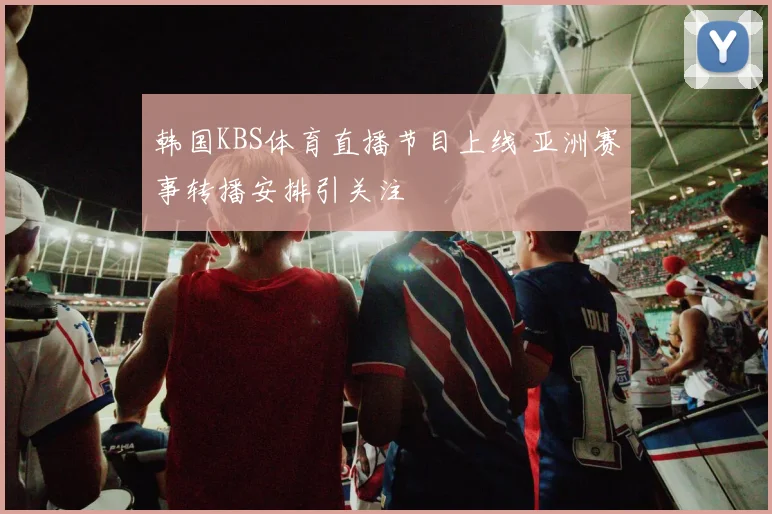韩国KBS体育直播节目上线 亚洲赛事转播安排引关注