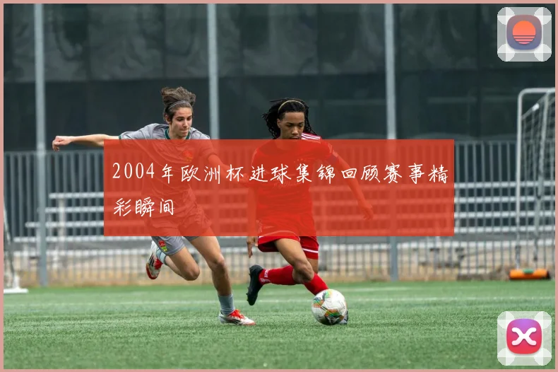 2004年欧洲杯进球集锦回顾赛事精彩瞬间