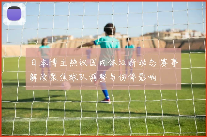 日本博主热议国内体坛新动态 赛事解读聚焦球队调整与伤停影响