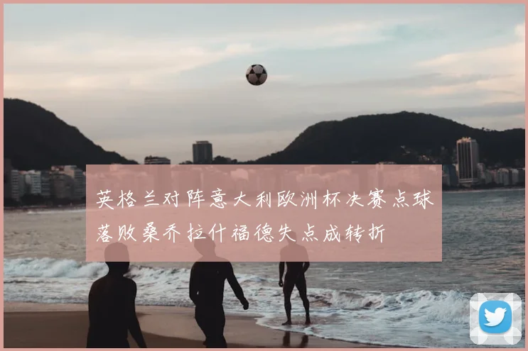 英格兰对阵意大利欧洲杯决赛点球落败桑乔拉什福德失点成转折
