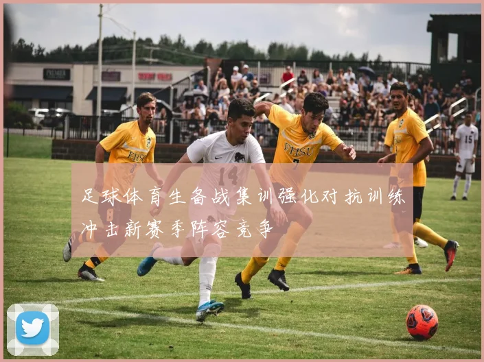 足球体育生备战集训强化对抗训练冲击新赛季阵容竞争