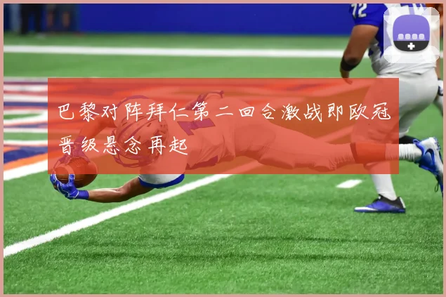 巴黎对阵拜仁第二回合激战即欧冠晋级悬念再起