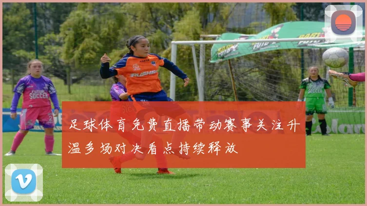 足球体育免费直播带动赛事关注升温多场对决看点持续释放