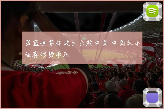 男篮世界杯波兰击败中国 中国队小组赛形势承压